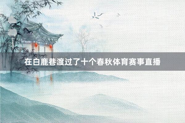 在白鹿巷渡过了十个春秋体育赛事直播