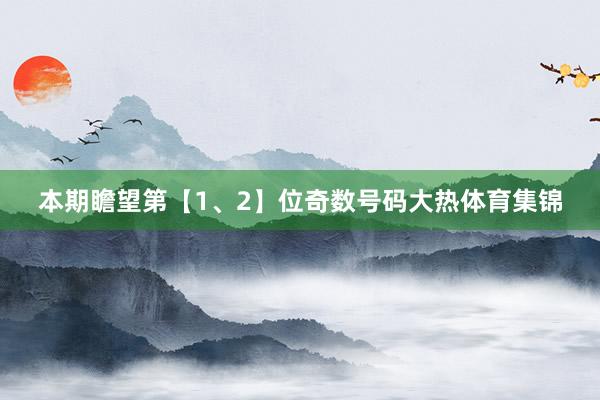 本期瞻望第【1、2】位奇数号码大热体育集锦