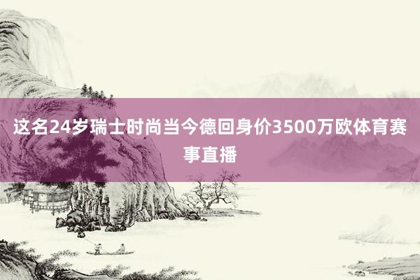 这名24岁瑞士时尚当今德回身价3500万欧体育赛事直播