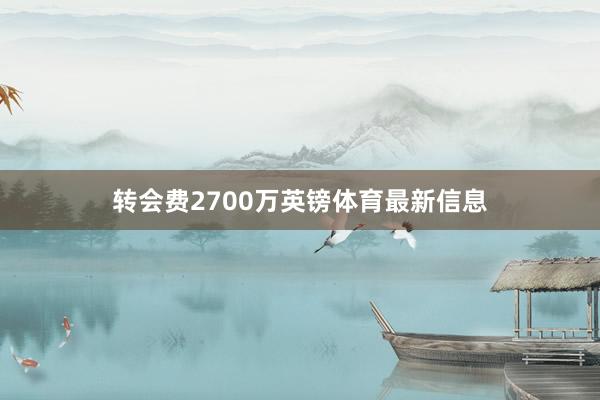 转会费2700万英镑体育最新信息