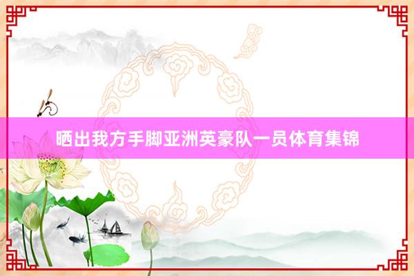 晒出我方手脚亚洲英豪队一员体育集锦