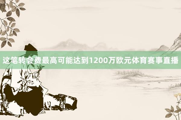 这笔转会费最高可能达到1200万欧元体育赛事直播