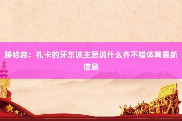 滕哈赫：扎卡的牙东谈主思说什么齐不错体育最新信息