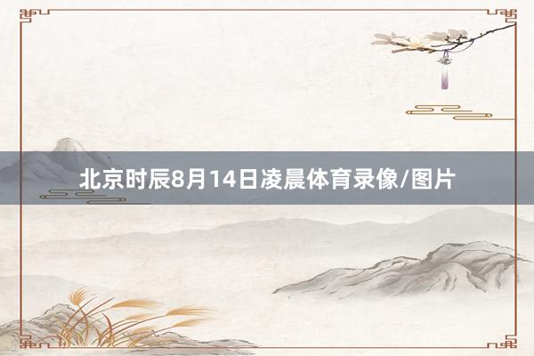 北京时辰8月14日凌晨体育录像/图片
