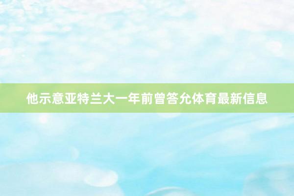 他示意亚特兰大一年前曾答允体育最新信息
