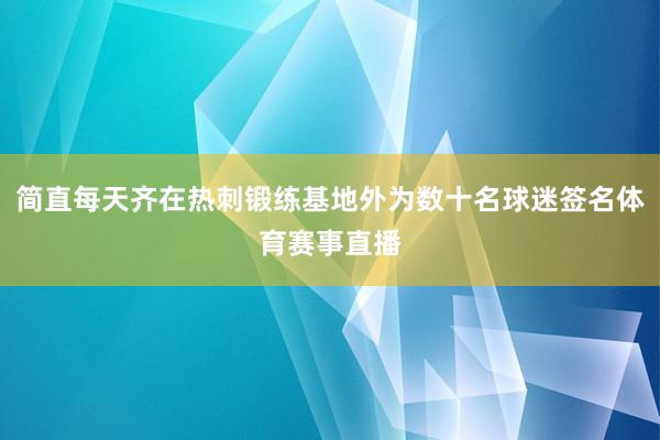 简直每天齐在热刺锻练基地外为数十名球迷签名体育赛事直播