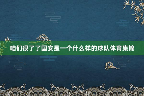 咱们很了了国安是一个什么样的球队体育集锦