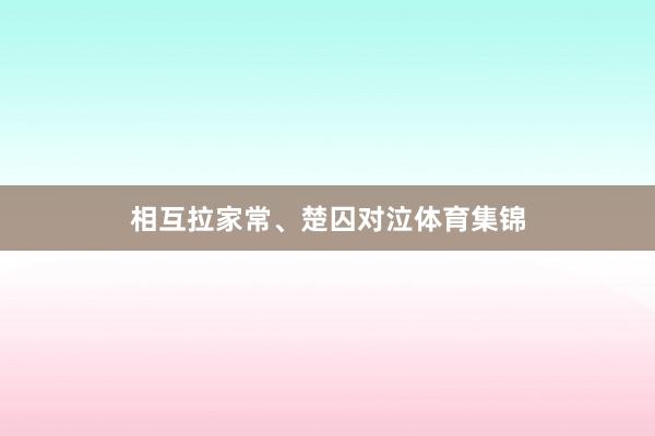 相互拉家常、楚囚对泣体育集锦