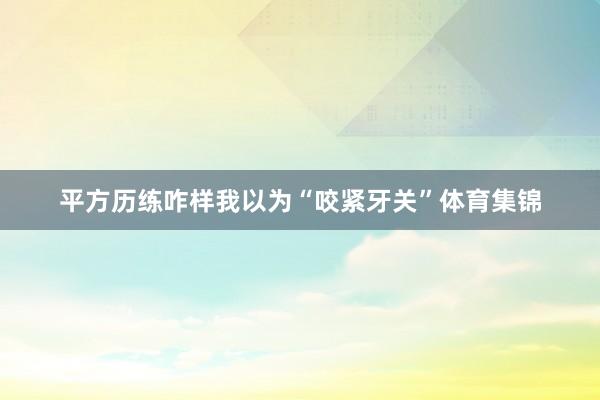 平方历练咋样我以为“咬紧牙关”体育集锦