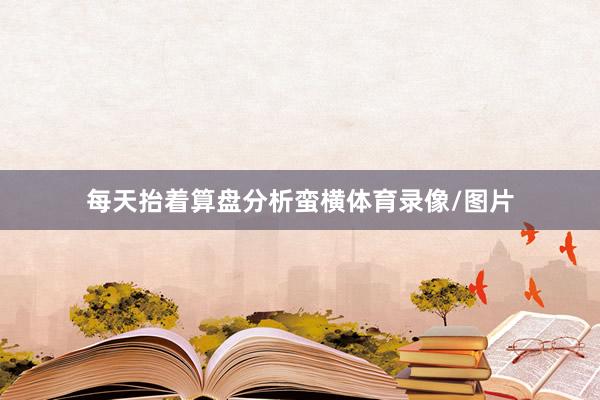 每天抬着算盘分析蛮横体育录像/图片