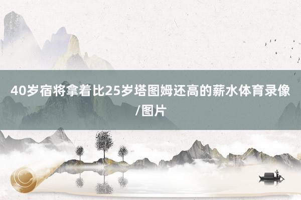 40岁宿将拿着比25岁塔图姆还高的薪水体育录像/图片
