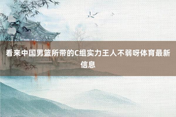 看来中国男篮所带的C组实力王人不弱呀体育最新信息