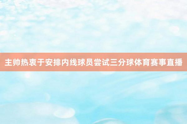 主帅热衷于安排内线球员尝试三分球体育赛事直播