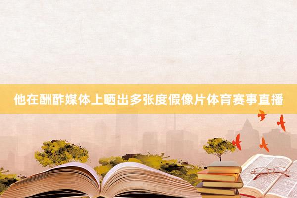他在酬酢媒体上晒出多张度假像片体育赛事直播