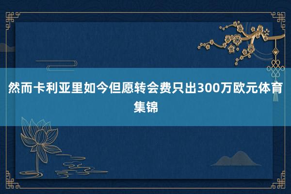 然而卡利亚里如今但愿转会费只出300万欧元体育集锦