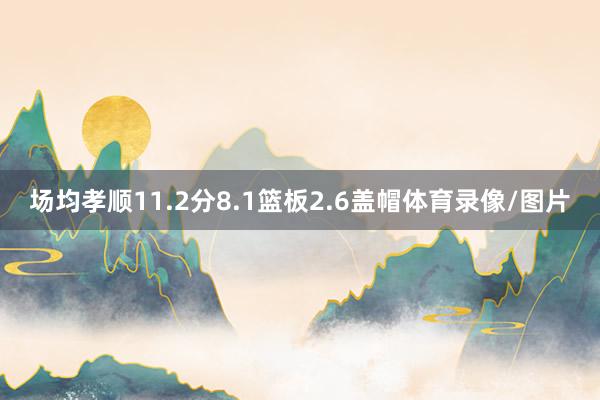 场均孝顺11.2分8.1篮板2.6盖帽体育录像/图片