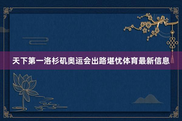 天下第一洛杉矶奥运会出路堪忧体育最新信息