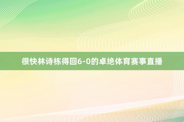 很快林诗栋得回6-0的卓绝体育赛事直播