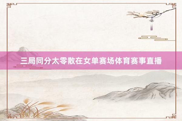 三局同分太零散在女单赛场体育赛事直播