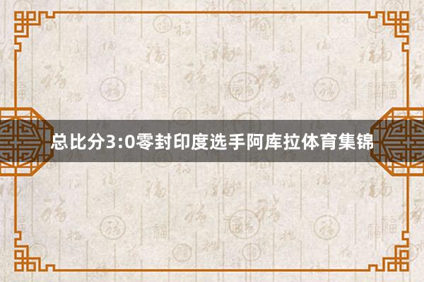 总比分3:0零封印度选手阿库拉体育集锦