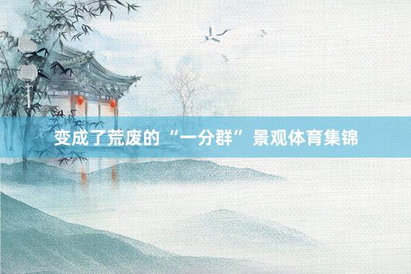 变成了荒废的 “一分群” 景观体育集锦
