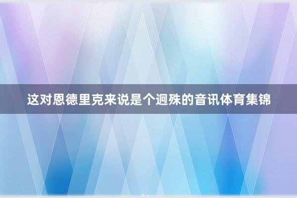 这对恩德里克来说是个迥殊的音讯体育集锦
