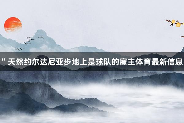 ”天然约尔达尼亚步地上是球队的雇主体育最新信息