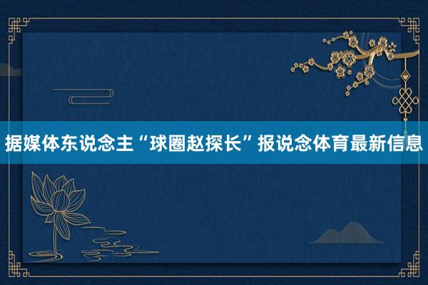 据媒体东说念主“球圈赵探长”报说念体育最新信息