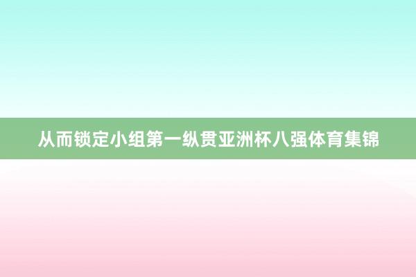 从而锁定小组第一纵贯亚洲杯八强体育集锦