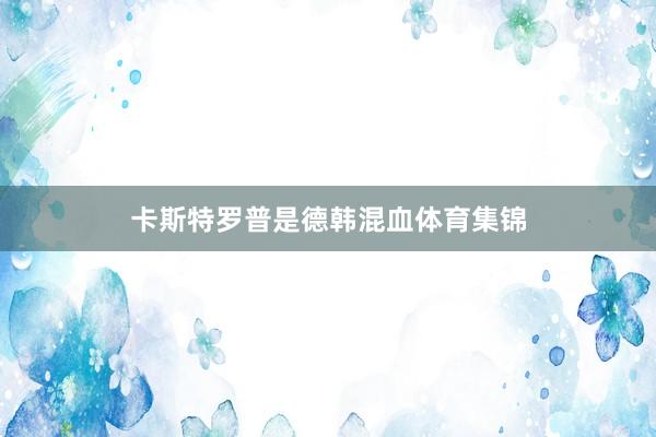 卡斯特罗普是德韩混血体育集锦