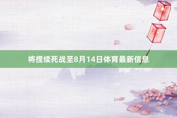 将捏续死战至8月14日体育最新信息