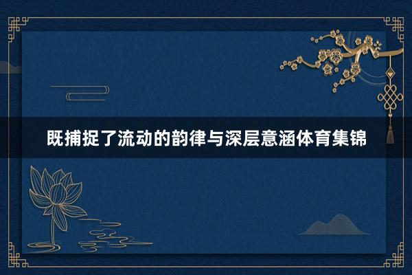 既捕捉了流动的韵律与深层意涵体育集锦