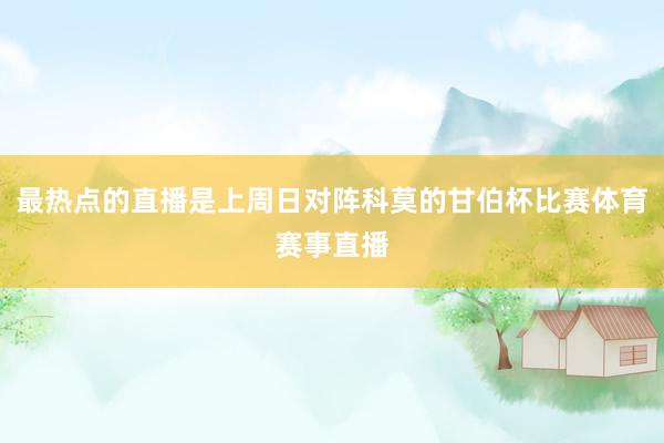 最热点的直播是上周日对阵科莫的甘伯杯比赛体育赛事直播