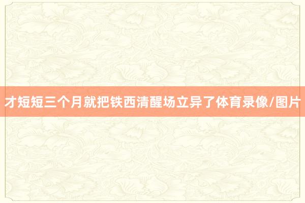 才短短三个月就把铁西清醒场立异了体育录像/图片