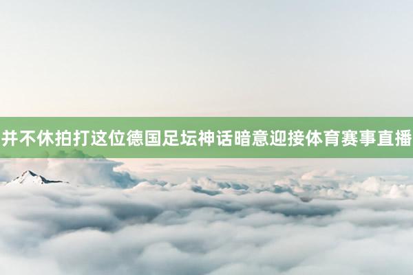 并不休拍打这位德国足坛神话暗意迎接体育赛事直播
