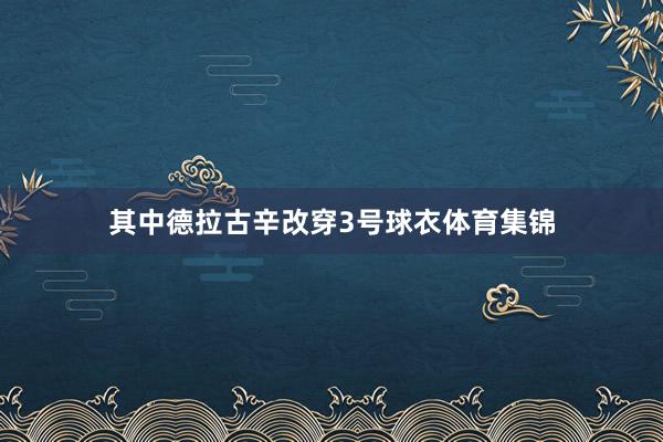 其中德拉古辛改穿3号球衣体育集锦