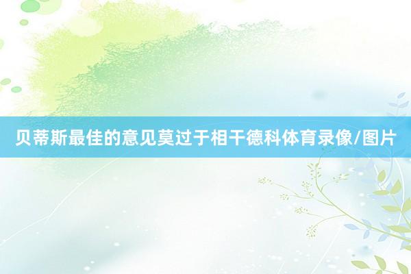 贝蒂斯最佳的意见莫过于相干德科体育录像/图片