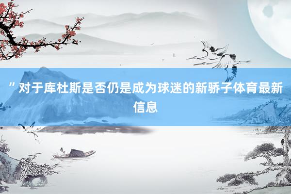 ”对于库杜斯是否仍是成为球迷的新骄子体育最新信息