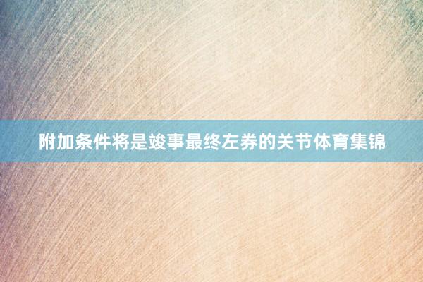 附加条件将是竣事最终左券的关节体育集锦