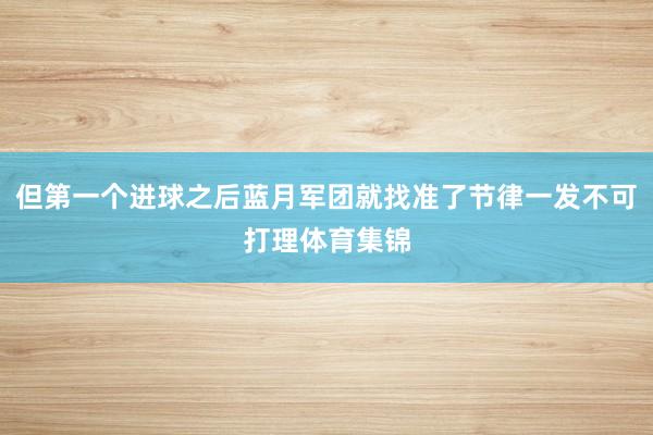 但第一个进球之后蓝月军团就找准了节律一发不可打理体育集锦
