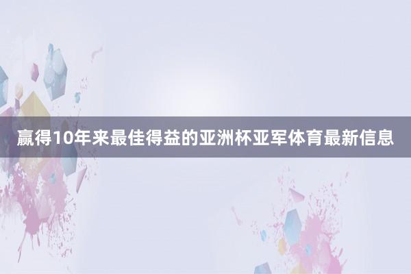 赢得10年来最佳得益的亚洲杯亚军体育最新信息