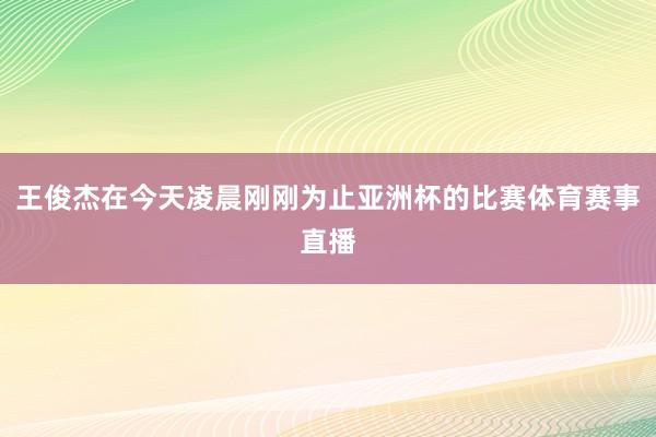 王俊杰在今天凌晨刚刚为止亚洲杯的比赛体育赛事直播