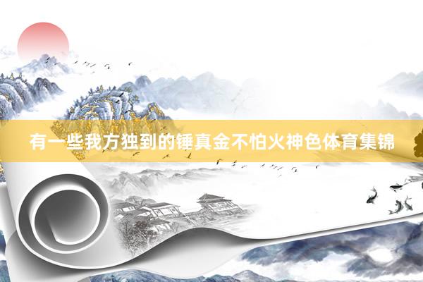 有一些我方独到的锤真金不怕火神色体育集锦