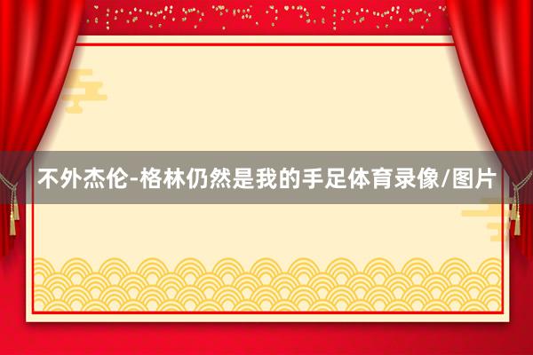 不外杰伦-格林仍然是我的手足体育录像/图片