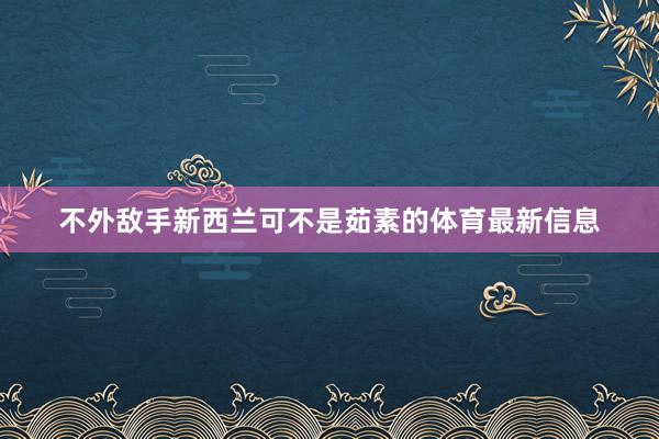 不外敌手新西兰可不是茹素的体育最新信息