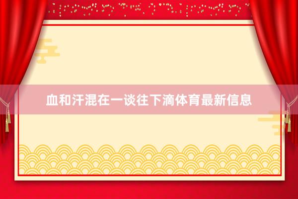 血和汗混在一谈往下滴体育最新信息