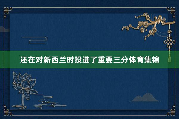 还在对新西兰时投进了重要三分体育集锦