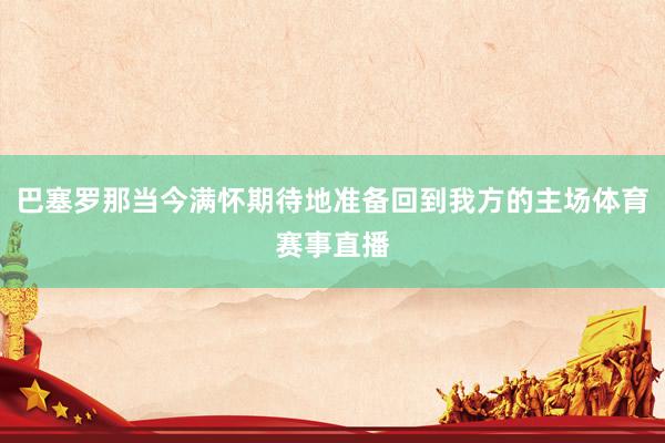巴塞罗那当今满怀期待地准备回到我方的主场体育赛事直播