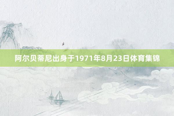 阿尔贝蒂尼出身于1971年8月23日体育集锦