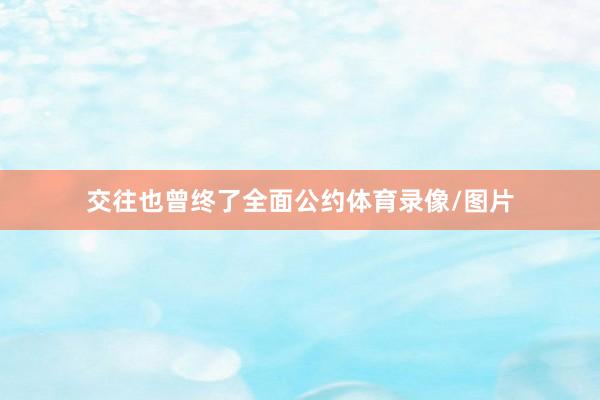 交往也曾终了全面公约体育录像/图片